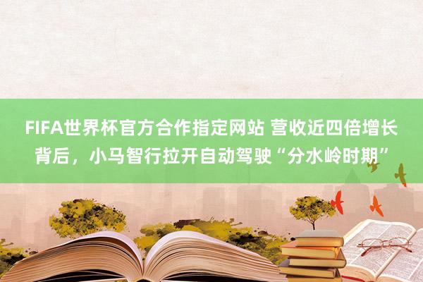 FIFA世界杯官方合作指定网站 营收近四倍增长背后,小马智行拉开自动驾驶“分水岭时期”