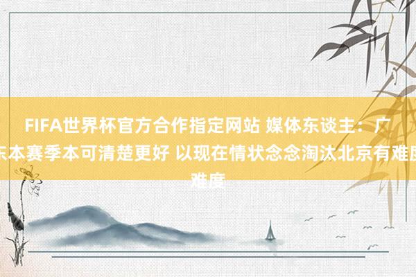 FIFA世界杯官方合作指定网站 媒体东谈主:广东本赛季本可清楚更好 以现在情状念念淘汰北京有难度