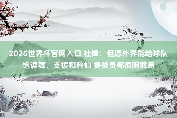 2026世界杯官网入口 杜锋:但愿外界能给球队饱读舞、支援和矜恤 提拔员都很阻截易