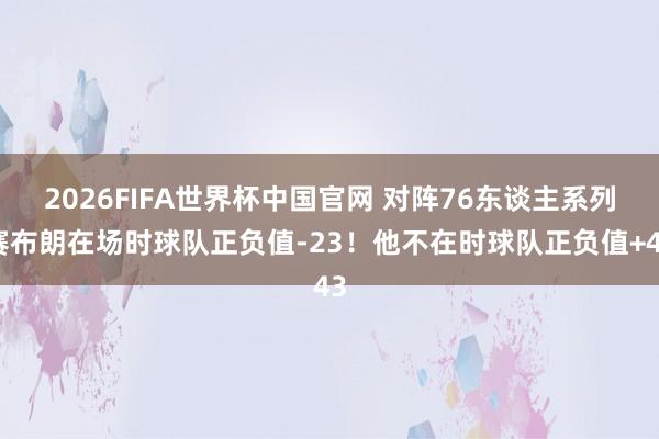 2026FIFA世界杯中国官网 对阵76东谈主系列赛布朗在场时球队正负值-23!他不在时球队正负值+43