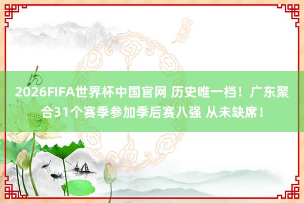 2026FIFA世界杯中国官网 历史唯一档!广东聚合31个赛季参加季后赛八强 从未缺席!
