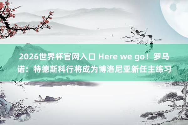 2026世界杯官网入口 Here we go!罗马诺:特德斯科行将成为博洛尼亚新任主练习