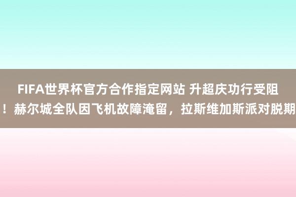 FIFA世界杯官方合作指定网站 升超庆功行受阻!赫尔城全队因飞机故障淹留,拉斯维加斯派对脱期