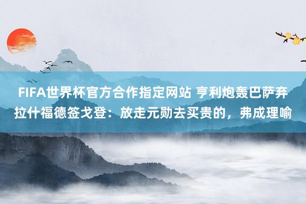FIFA世界杯官方合作指定网站 亨利炮轰巴萨弃拉什福德签戈登:放走元勋去买贵的,弗成理喻