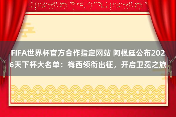 FIFA世界杯官方合作指定网站 阿根廷公布2026天下杯大名单:梅西领衔出征,开启卫冕之旅