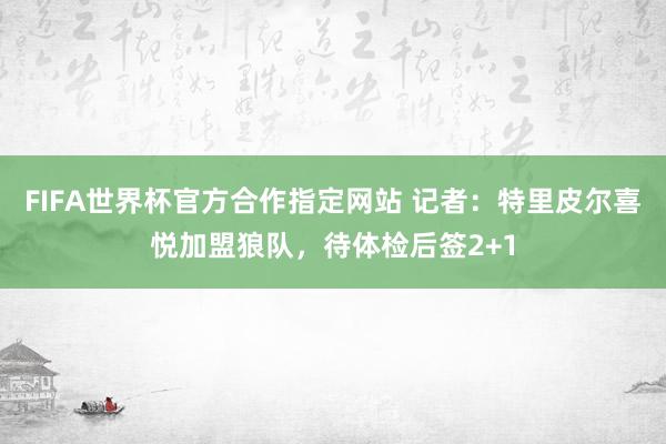 FIFA世界杯官方合作指定网站 记者:特里皮尔喜悦加盟狼队,待体检后签2+1