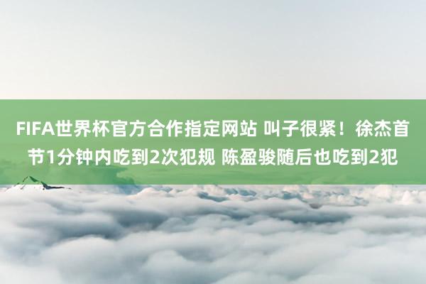 FIFA世界杯官方合作指定网站 叫子很紧！徐杰首节1分钟内吃到2次犯规 陈盈骏随后也吃到2犯