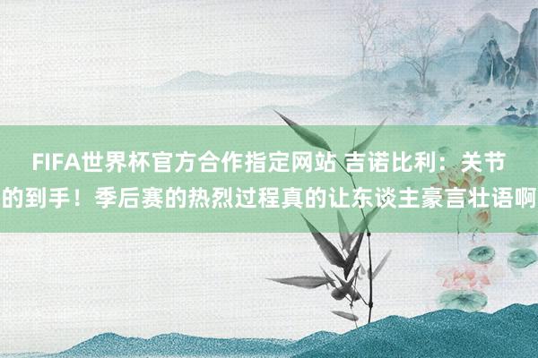 FIFA世界杯官方合作指定网站 吉诺比利:关节的到手!季后赛的热烈过程真的让东谈主豪言壮语啊