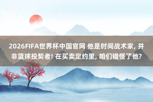 2026FIFA世界杯中国官网 他是时间战术家, 并非篮球投契者! 在买卖定约里, 咱们错怪了他?