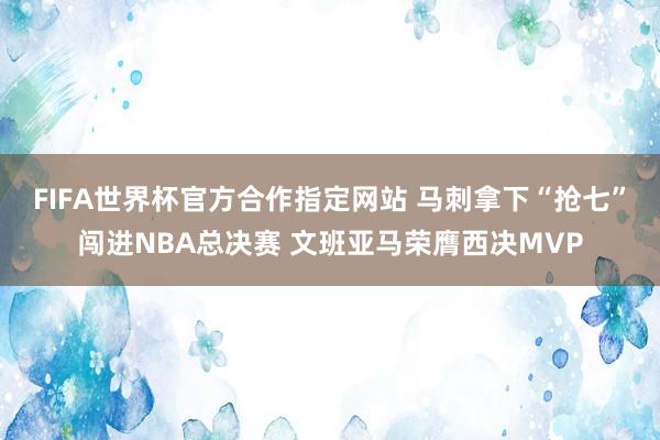 FIFA世界杯官方合作指定网站 马刺拿下“抢七”闯进NBA总决赛 文班亚马荣膺西决MVP