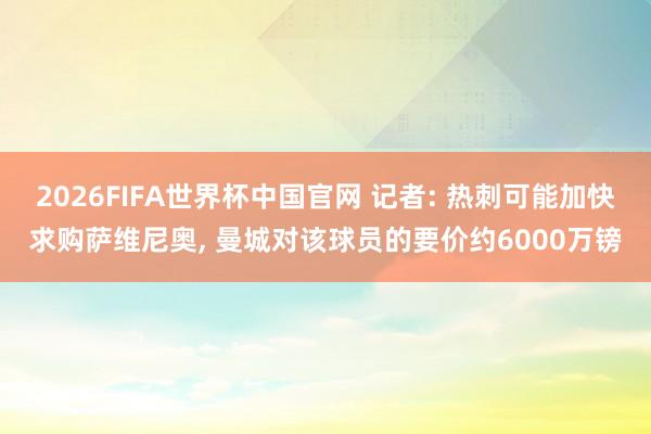 2026FIFA世界杯中国官网 记者: 热刺可能加快求购萨维尼奥, 曼城对该球员的要价约6000万镑