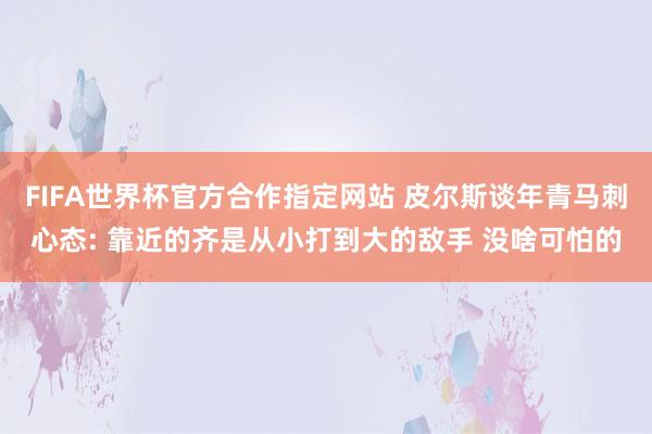 FIFA世界杯官方合作指定网站 皮尔斯谈年青马刺心态: 靠近的齐是从小打到大的敌手 没啥可怕的