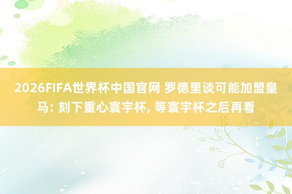 2026FIFA世界杯中国官网 罗德里谈可能加盟皇马: 刻下重心寰宇杯, 等寰宇杯之后再看
