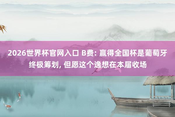 2026世界杯官网入口 B费: 赢得全国杯是葡萄牙终极筹划, 但愿这个逸想在本届收场