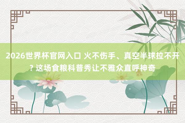 2026世界杯官网入口 火不伤手、真空半球拉不开? 这场食粮科普秀让不雅众直呼神奇