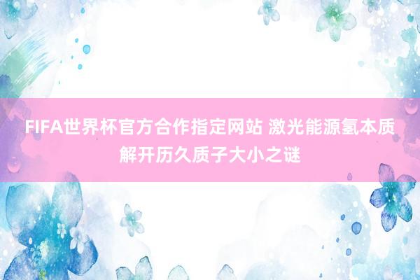 FIFA世界杯官方合作指定网站 激光能源氢本质解开历久质子大小之谜
