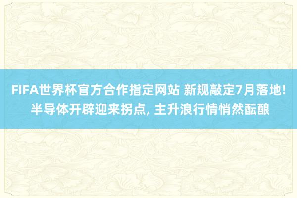 FIFA世界杯官方合作指定网站 新规敲定7月落地! 半导体开辟迎来拐点, 主升浪行情悄然酝酿