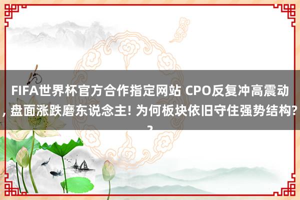 FIFA世界杯官方合作指定网站 CPO反复冲高震动, 盘面涨跌磨东说念主! 为何板块依旧守住强势结构?