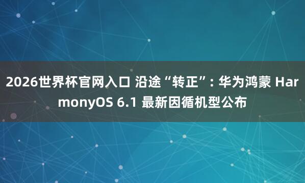 2026世界杯官网入口 沿途“转正”: 华为鸿蒙 HarmonyOS 6.1 最新因循机型公布