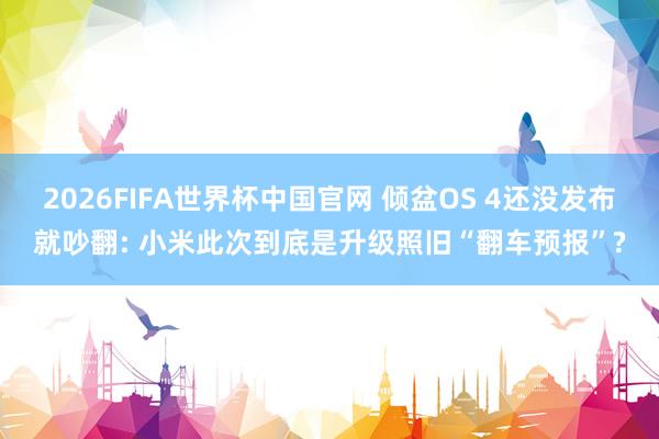 2026FIFA世界杯中国官网 倾盆OS 4还没发布就吵翻: 小米此次到底是升级照旧“翻车预报”?