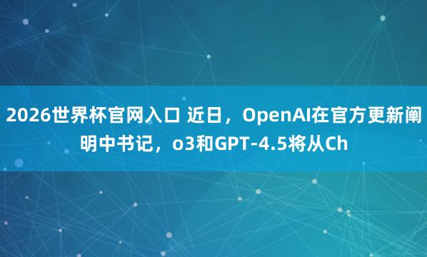 2026世界杯官网入口 近日,OpenAI在官方更新阐明中书记,o3和GPT-4.5将从Ch