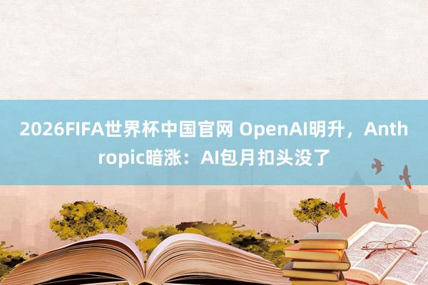 2026FIFA世界杯中国官网 OpenAI明升,Anthropic暗涨:AI包月扣头没了
