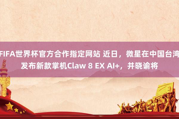 FIFA世界杯官方合作指定网站 近日,微星在中国台湾发布新款掌机Claw 8 EX AI+,并晓谕将