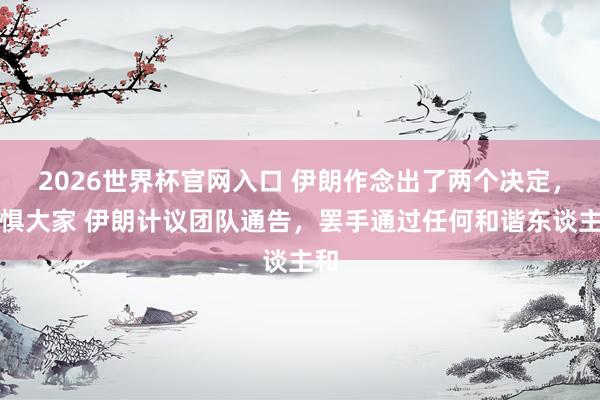 2026世界杯官网入口 伊朗作念出了两个决定,恐惧大家 伊朗计议团队通告,罢手通过任何和谐东谈主和