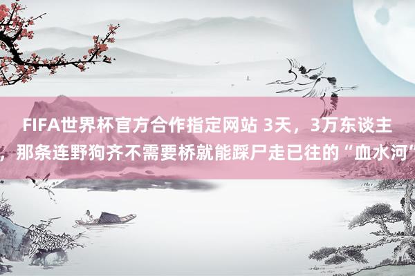 FIFA世界杯官方合作指定网站 3天,3万东谈主,那条连野狗齐不需要桥就能踩尸走已往的“血水河”