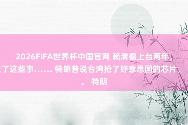 2026FIFA世界杯中国官网 赖清德上台两年,发生了这些事…… 特朗普说台湾抢了好意思国的芯片, 特朗