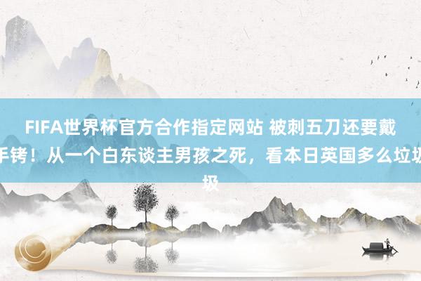 FIFA世界杯官方合作指定网站 被刺五刀还要戴手铐!从一个白东谈主男孩之死,看本日英国多么垃圾