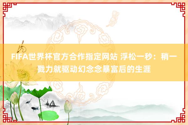 FIFA世界杯官方合作指定网站 浮松一秒:稍一戮力就驱动幻念念暴富后的生涯