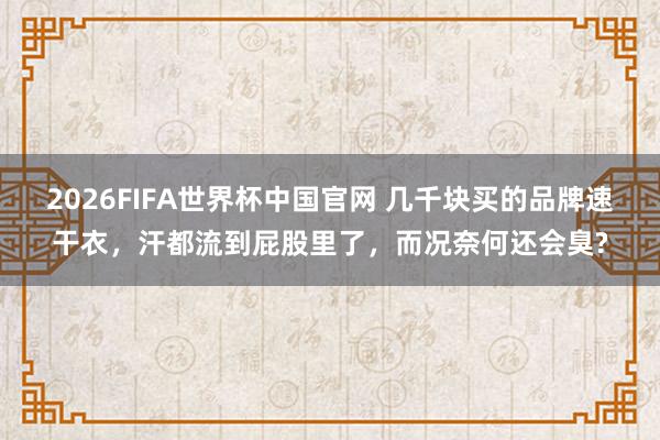 2026FIFA世界杯中国官网 几千块买的品牌速干衣,汗都流到屁股里了,而况奈何还会臭?