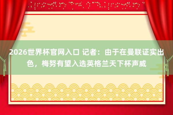 2026世界杯官网入口 记者:由于在曼联证实出色,梅努有望入选英格兰天下杯声威