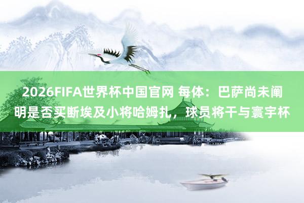 2026FIFA世界杯中国官网 每体:巴萨尚未阐明是否买断埃及小将哈姆扎,球员将干与寰宇杯
