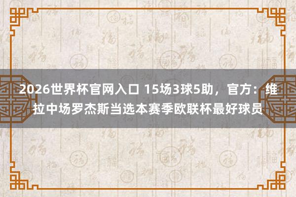 2026世界杯官网入口 15场3球5助,官方:维拉中场罗杰斯当选本赛季欧联杯最好球员