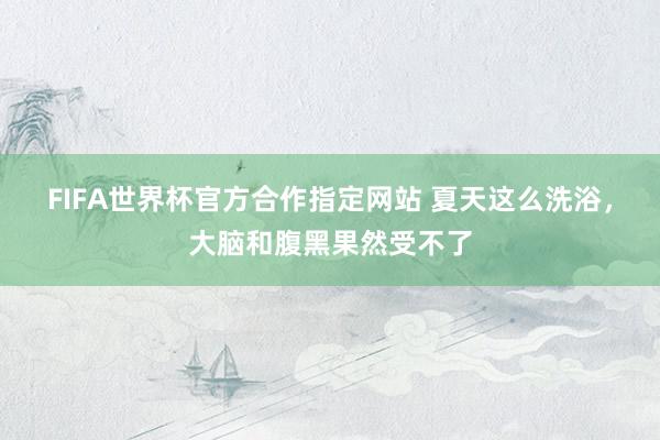 FIFA世界杯官方合作指定网站 夏天这么洗浴,大脑和腹黑果然受不了