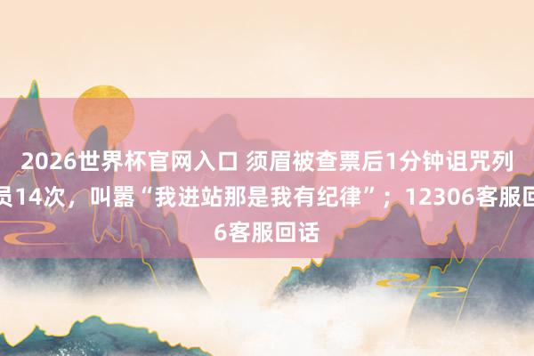 2026世界杯官网入口 须眉被查票后1分钟诅咒列车员14次，叫嚣“我进站那是我有纪律”；12306客服回话