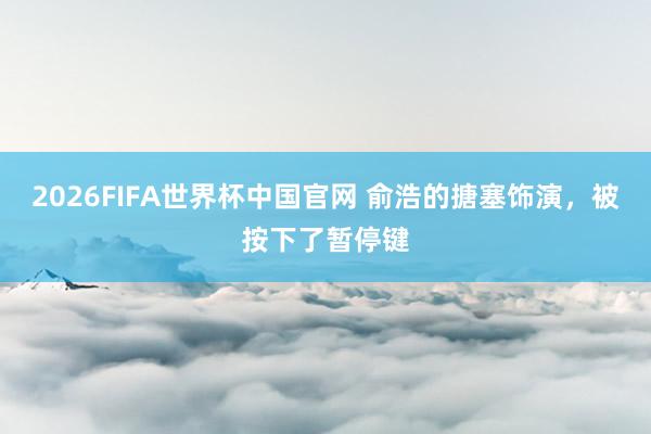 2026FIFA世界杯中国官网 俞浩的搪塞饰演,被按下了暂停键