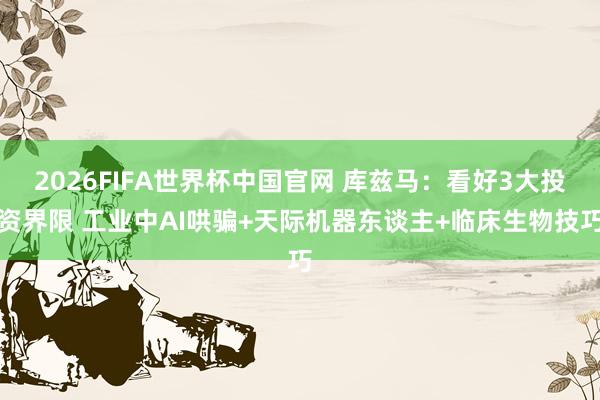 2026FIFA世界杯中国官网 库兹马:看好3大投资界限 工业中AI哄骗+天际机器东谈主+临床生物技巧