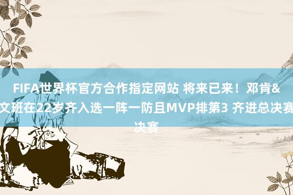 FIFA世界杯官方合作指定网站 将来已来！邓肯&文班在22岁齐入选一阵一防且MVP排第3 齐进总决赛