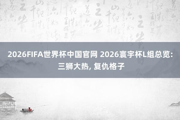 2026FIFA世界杯中国官网 2026寰宇杯L组总览: 三狮大热, 复仇格子