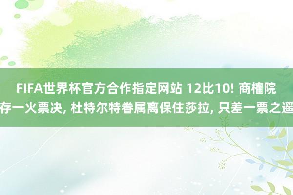 FIFA世界杯官方合作指定网站 12比10! 商榷院存一火票决, 杜特尔特眷属离保住莎拉, 只差一票之遥