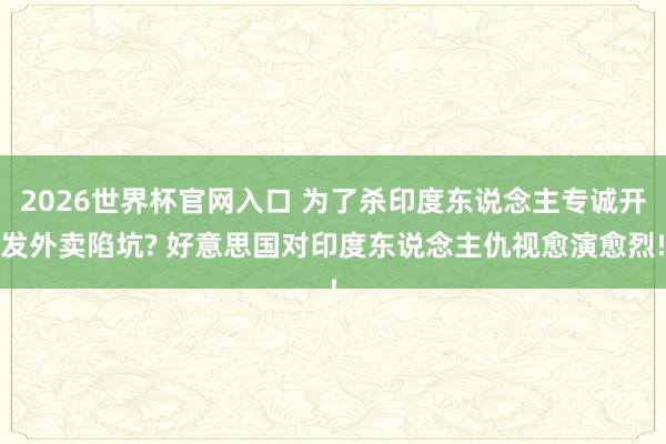 2026世界杯官网入口 为了杀印度东说念主专诚开发外卖陷坑? 好意思国对印度东说念主仇视愈演愈烈!