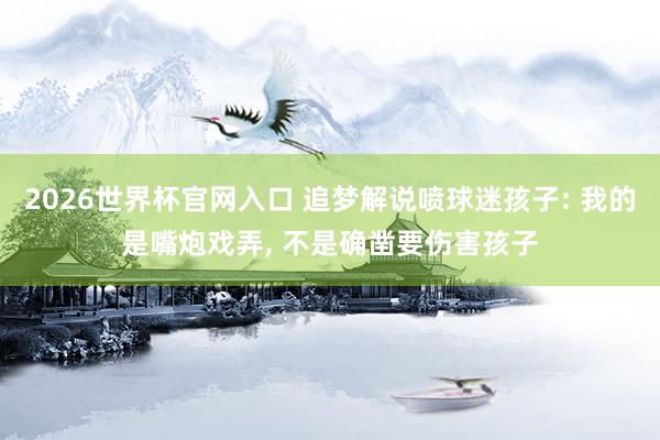 2026世界杯官网入口 追梦解说喷球迷孩子: 我的是嘴炮戏弄, 不是确凿要伤害孩子