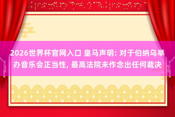 2026世界杯官网入口 皇马声明: 对于伯纳乌举办音乐会正当性, 最高法院未作念出任何裁决