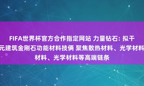 FIFA世界杯官方合作指定网站 力量钻石: 拟干预10.28亿元建筑金刚石功能材料技俩 聚焦散热材料、光学材料等高端链条