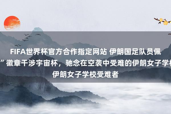 FIFA世界杯官方合作指定网站 伊朗国足队员佩带“168”徽章干涉宇宙杯，驰念在空袭中受难的伊朗女子学校受难者