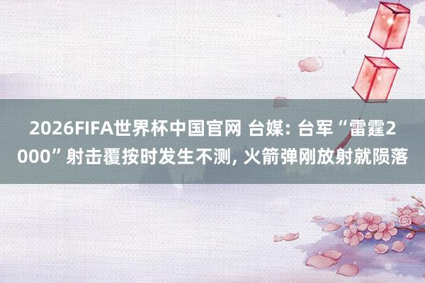 2026FIFA世界杯中国官网 台媒: 台军“雷霆2000”射击覆按时发生不测, 火箭弹刚放射就陨落