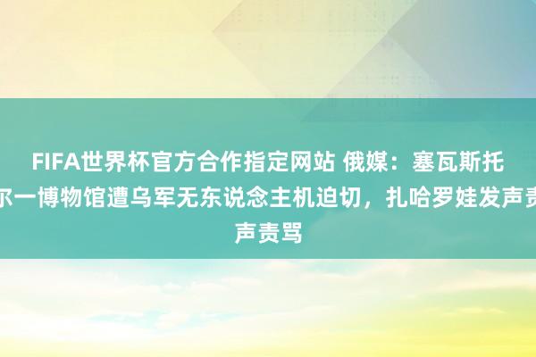 FIFA世界杯官方合作指定网站 俄媒:塞瓦斯托波尔一博物馆遭乌军无东说念主机迫切,扎哈罗娃发声责骂
